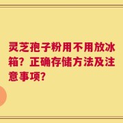 灵芝孢子粉用不用放冰箱？正确存储方法及注意事项？