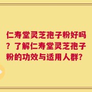仁寿堂灵芝孢子粉好吗？了解仁寿堂灵芝孢子粉的功效与适用人群？