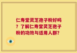 仁寿堂灵芝孢子粉好吗？了解仁寿堂灵芝孢子粉的功效与适用人群？
