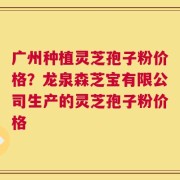广州种植灵芝孢子粉价格？龙泉森芝宝有限公司生产的灵芝孢子粉价格