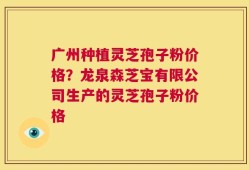 广州种植灵芝孢子粉价格？龙泉森芝宝有限公司生产的灵芝孢子粉价格