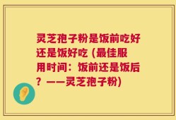 灵芝孢子粉是饭前吃好还是饭好吃 (最佳服用时间：饭前还是饭后？——灵芝孢子粉)