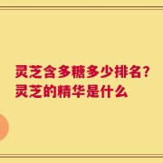 灵芝含多糖多少排名？灵芝的精华是什么