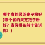 哪个省的灵芝孢子粉好(哪个省的灵芝孢子粉好？省份排名前十告诉你！)