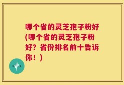 哪个省的灵芝孢子粉好(哪个省的灵芝孢子粉好？省份排名前十告诉你！)