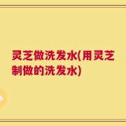 灵芝做洗发水(用灵芝制做的洗发水)