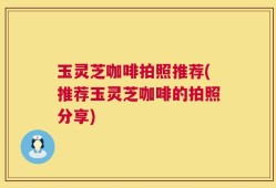 玉灵芝咖啡拍照推荐(推荐玉灵芝咖啡的拍照分享)