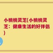 小桃桃灵芝(小桃桃灵芝：健康生活的好伴侣)