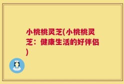 小桃桃灵芝(小桃桃灵芝：健康生活的好伴侣)