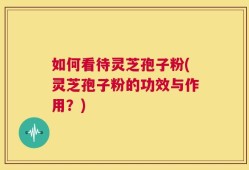 如何看待灵芝孢子粉(灵芝孢子粉的功效与作用？)