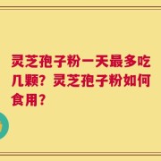 灵芝孢子粉一天最多吃几颗？灵芝孢子粉如何食用？