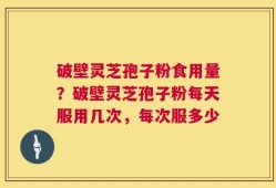破壁灵芝孢子粉食用量？破壁灵芝孢子粉每天服用几次，每次服多少