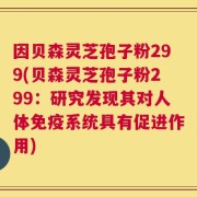 因贝森灵芝孢子粉299(贝森灵芝孢子粉299：研究发现其对人体免疫系统具有促进作用)