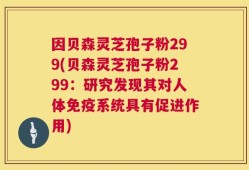 因贝森灵芝孢子粉299(贝森灵芝孢子粉299：研究发现其对人体免疫系统具有促进作用)
