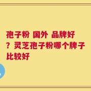 孢子粉 国外 品牌好？灵芝孢子粉哪个牌子比较好