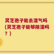灵芝孢子能去湿气吗 (灵芝孢子能够除湿吗？)