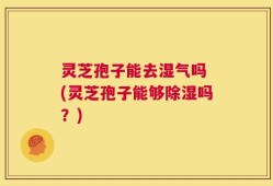 灵芝孢子能去湿气吗 (灵芝孢子能够除湿吗？)
