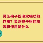 灵芝孢子粉泡水喝功效作用？灵芝孢子粉的功效和作用是什么