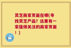 灵芝商家页面在哪(寻找灵芝产品？这里有一家值得关注的商家页面！)