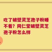 吃了破壁灵芝孢子粉睡不着？同仁堂破壁灵芝孢子粉怎么样