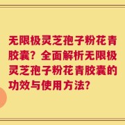 无限极灵芝孢子粉花青胶囊？全面解析无限极灵芝孢子粉花青胶囊的功效与使用方法？