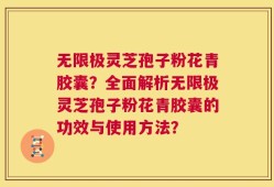 无限极灵芝孢子粉花青胶囊？全面解析无限极灵芝孢子粉花青胶囊的功效与使用方法？