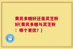 黄芪多糖好还是灵芝粉好(黄芪多糖与灵芝粉：哪个更优？)