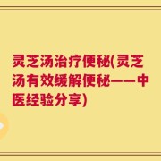 灵芝汤治疗便秘(灵芝汤有效缓解便秘——中医经验分享)