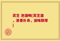灵芝 泡酒喝(灵芝酒，清香扑鼻，滋味醇厚)