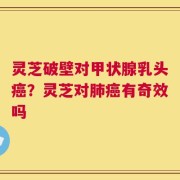 灵芝破壁对甲状腺乳头癌？灵芝对肺癌有奇效吗