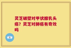 灵芝破壁对甲状腺乳头癌？灵芝对肺癌有奇效吗
