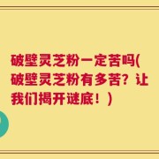 破壁灵芝粉一定苦吗(破壁灵芝粉有多苦？让我们揭开谜底！)