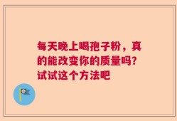 每天晚上喝孢子粉，真的能改变你的质量吗？试试这个方法吧