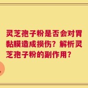 灵芝孢子粉是否会对胃黏膜造成损伤？解析灵芝孢子粉的副作用？