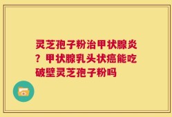 灵芝孢子粉治甲状腺炎？甲状腺乳头状癌能吃破壁灵芝孢子粉吗