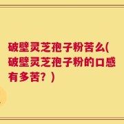 破壁灵芝孢子粉苦么(破壁灵芝孢子粉的口感有多苦？)