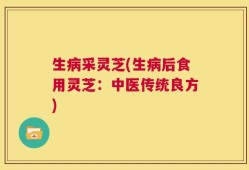 生病采灵芝(生病后食用灵芝：中医传统良方)