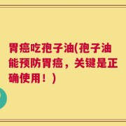 胃癌吃孢子油(孢子油能预防胃癌，关键是正确使用！)