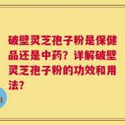 破壁灵芝孢子粉是保健品还是中药？详解破壁灵芝孢子粉的功效和用法？