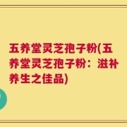 五养堂灵芝孢子粉(五养堂灵芝孢子粉：滋补养生之佳品)