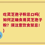 吃灵芝孢子粉忌口吗(如何正确食用灵芝孢子粉？须注意饮食禁忌！)