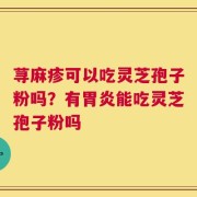 荨麻疹可以吃灵芝孢子粉吗？有胃炎能吃灵芝孢子粉吗