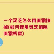 一个灵芝怎么用面霜擦掉(如何使用灵芝消除面霜残留)