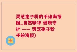 灵芝孢子粉的手绘海报图_自然精华 健康守护 —— 灵芝孢子粉手绘海报)
