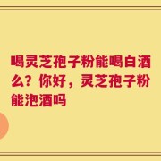 喝灵芝孢子粉能喝白酒么？你好，灵芝孢子粉能泡酒吗