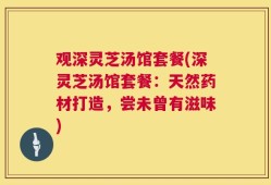 观深灵芝汤馆套餐(深灵芝汤馆套餐：天然药材打造，尝未曾有滋味)