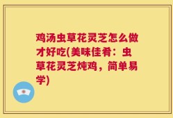鸡汤虫草花灵芝怎么做才好吃(美味佳肴：虫草花灵芝炖鸡，简单易学)