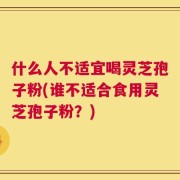 什么人不适宜喝灵芝孢子粉(谁不适合食用灵芝孢子粉？)