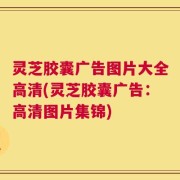 灵芝胶囊广告图片大全高清(灵芝胶囊广告：高清图片集锦)