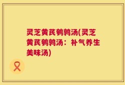 灵芝黄芪鹌鹑汤(灵芝黄芪鹌鹑汤：补气养生美味汤)